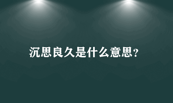 沉思良久是什么意思？