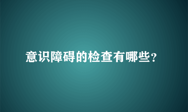 意识障碍的检查有哪些？