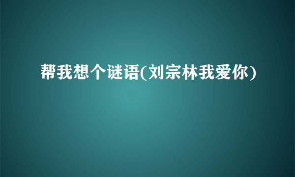 帮我想个谜语(刘宗林我爱你)