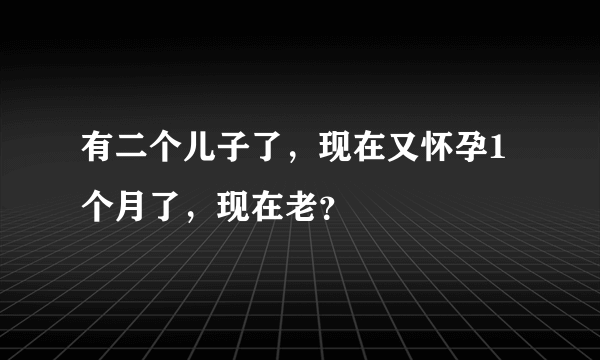 有二个儿子了，现在又怀孕1个月了，现在老？