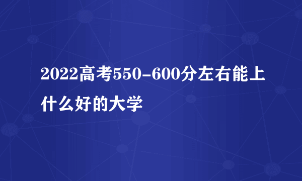 2022高考550-600分左右能上什么好的大学