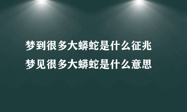 梦到很多大蟒蛇是什么征兆 梦见很多大蟒蛇是什么意思