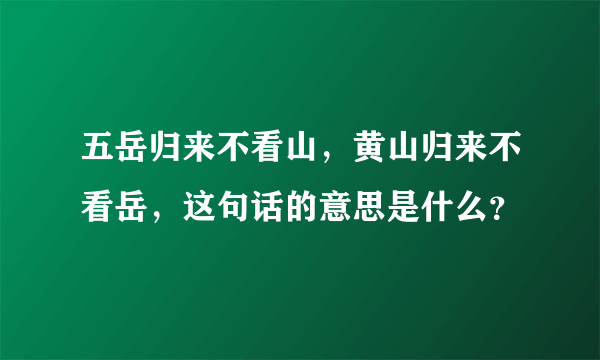 五岳归来不看山，黄山归来不看岳，这句话的意思是什么？