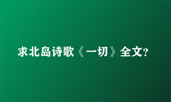 求北岛诗歌《一切》全文？