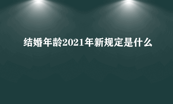 结婚年龄2021年新规定是什么