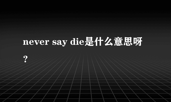 never say die是什么意思呀？