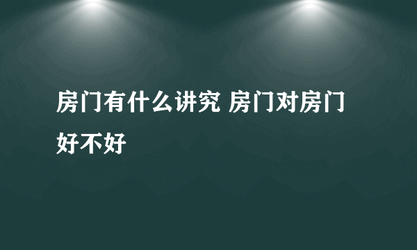 房门有什么讲究 房门对房门好不好