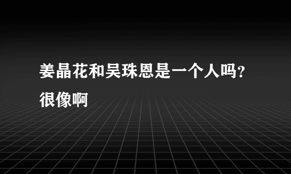 姜晶花和吴珠恩是一个人吗？很像啊