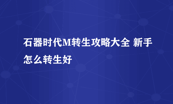 石器时代M转生攻略大全 新手怎么转生好