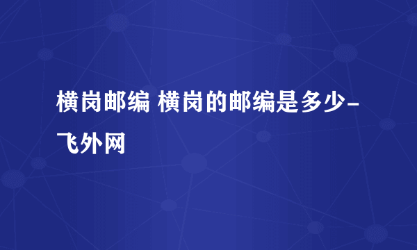 横岗邮编 横岗的邮编是多少-飞外网