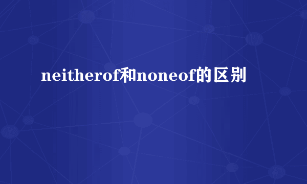 neitherof和noneof的区别