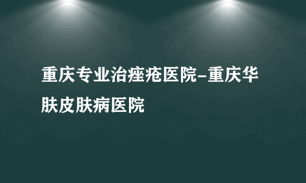 重庆专业治痤疮医院-重庆华肤皮肤病医院