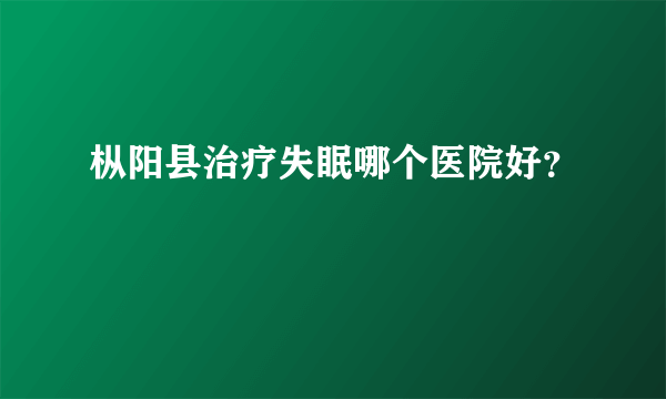 枞阳县治疗失眠哪个医院好？