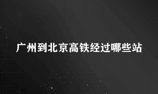 广州到北京高铁经过哪些站