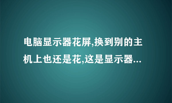 电脑显示器花屏,换到别的主机上也还是花,这是显示器問題还是?