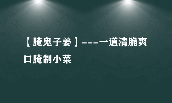 【腌鬼子姜】---一道清脆爽口腌制小菜