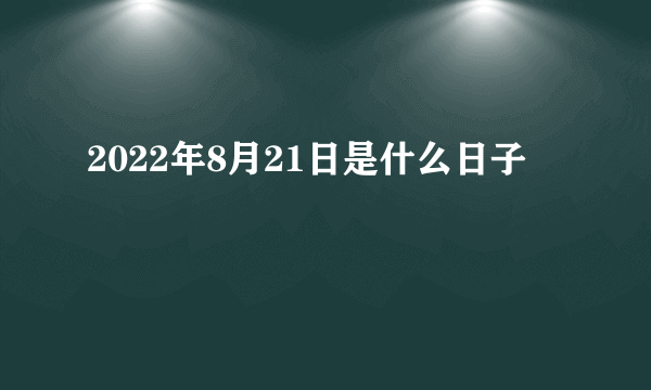 2022年8月21日是什么日子