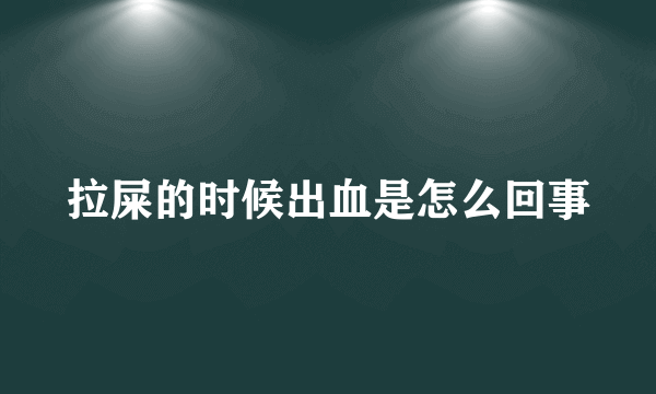 拉屎的时候出血是怎么回事