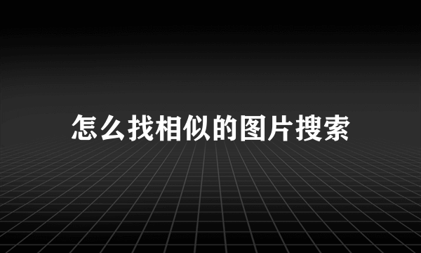 怎么找相似的图片搜索