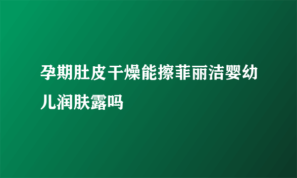 孕期肚皮干燥能擦菲丽洁婴幼儿润肤露吗