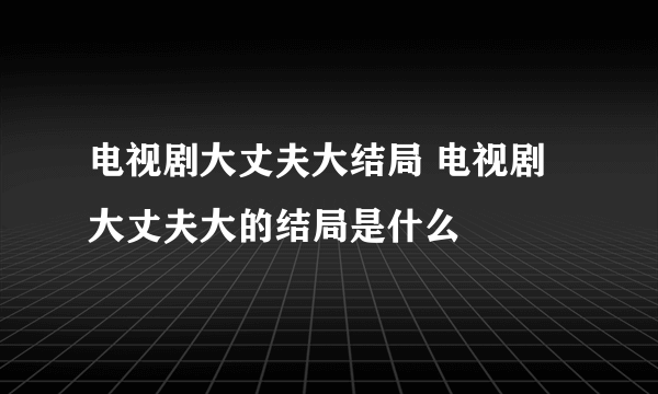 电视剧大丈夫大结局 电视剧大丈夫大的结局是什么