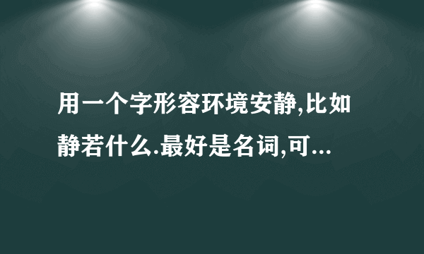 用一个字形容环境安静,比如静若什么.最好是名词,可以是生活中的东西,一个字,最好有诗意