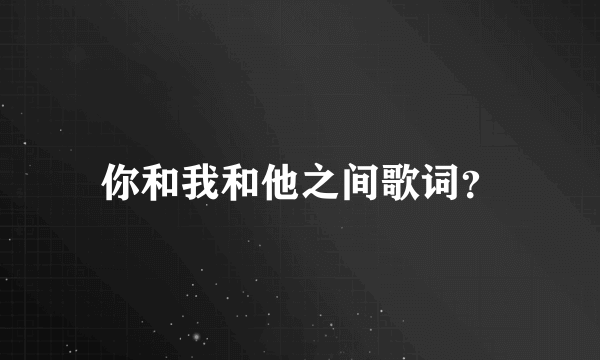 你和我和他之间歌词？