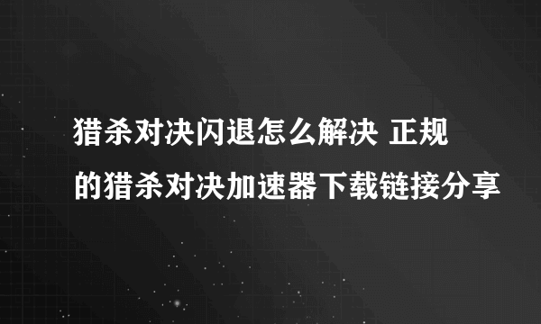 猎杀对决闪退怎么解决 正规的猎杀对决加速器下载链接分享