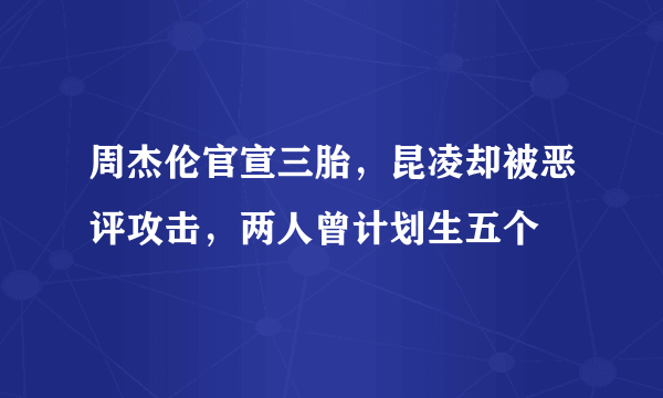 周杰伦官宣三胎，昆凌却被恶评攻击，两人曾计划生五个