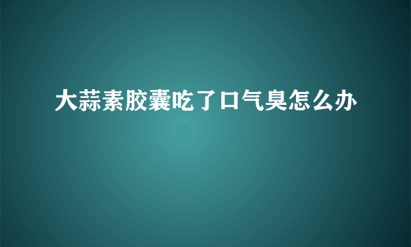 大蒜素胶囊吃了口气臭怎么办