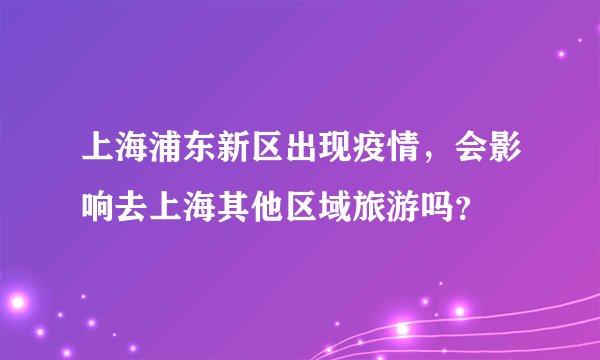 上海浦东新区出现疫情，会影响去上海其他区域旅游吗？