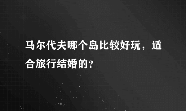 马尔代夫哪个岛比较好玩，适合旅行结婚的？