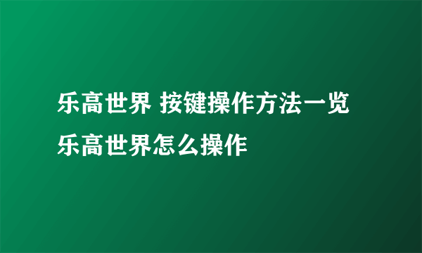 乐高世界 按键操作方法一览 乐高世界怎么操作