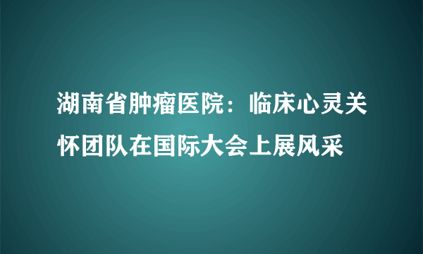 湖南省肿瘤医院：临床心灵关怀团队在国际大会上展风采