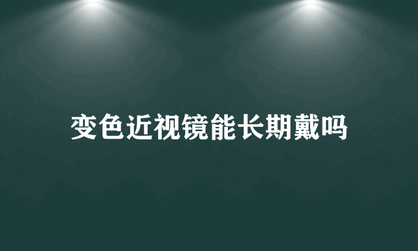 变色近视镜能长期戴吗