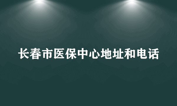 长春市医保中心地址和电话