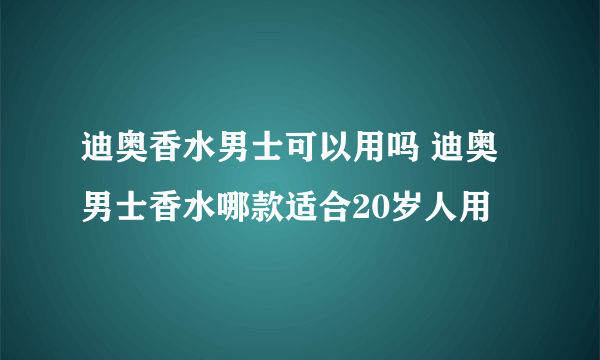 迪奥香水男士可以用吗 迪奥男士香水哪款适合20岁人用