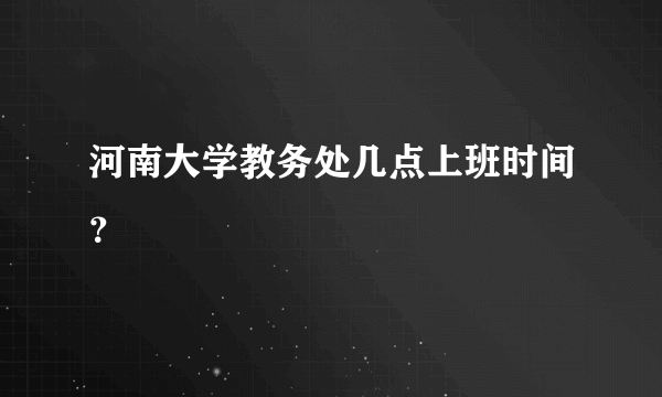 河南大学教务处几点上班时间？