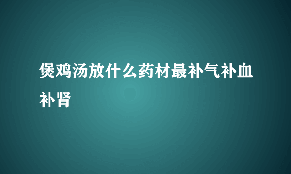 煲鸡汤放什么药材最补气补血补肾