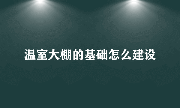 温室大棚的基础怎么建设