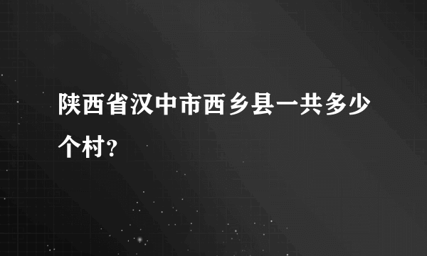 陕西省汉中市西乡县一共多少个村？