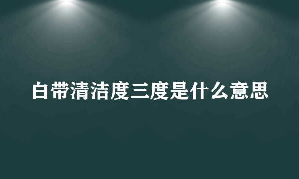 白带清洁度三度是什么意思