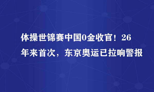 体操世锦赛中国0金收官！26年来首次，东京奥运已拉响警报