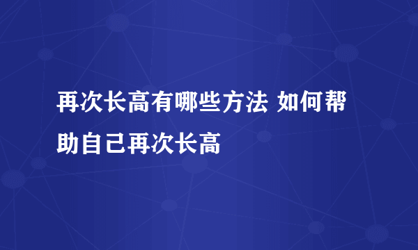 再次长高有哪些方法 如何帮助自己再次长高