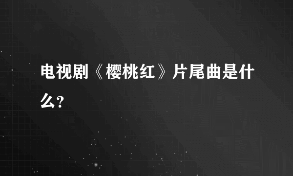 电视剧《樱桃红》片尾曲是什么？