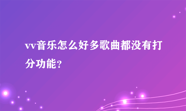 vv音乐怎么好多歌曲都没有打分功能？