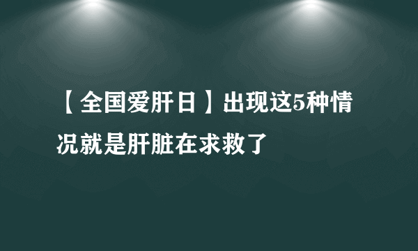 【全国爱肝日】出现这5种情况就是肝脏在求救了