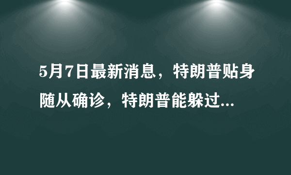 5月7日最新消息，特朗普贴身随从确诊，特朗普能躲过这一劫吗？如川普确诊会有何影响？