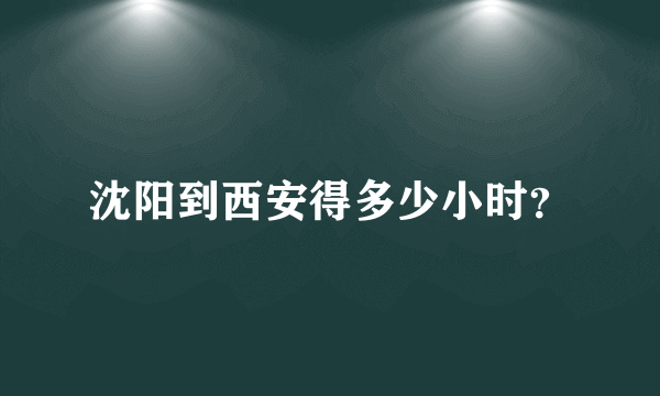 沈阳到西安得多少小时？