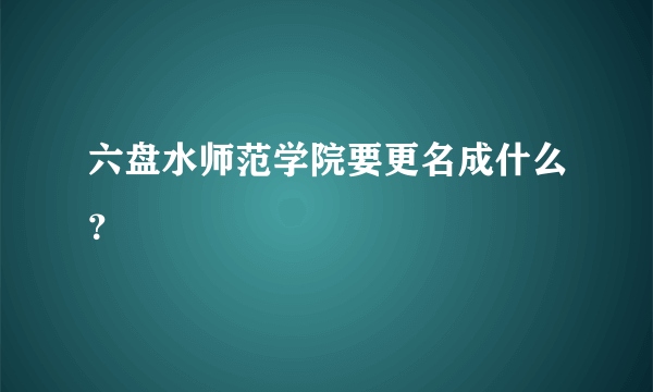 六盘水师范学院要更名成什么？